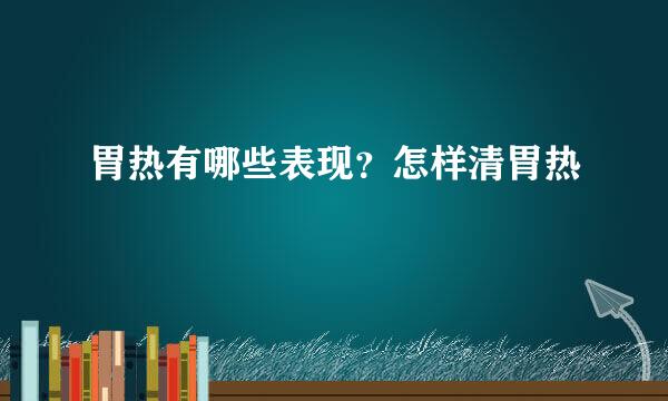 胃热有哪些表现？怎样清胃热