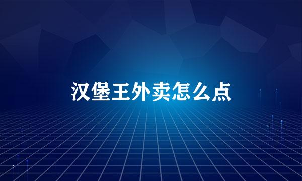 汉堡王外卖怎么点