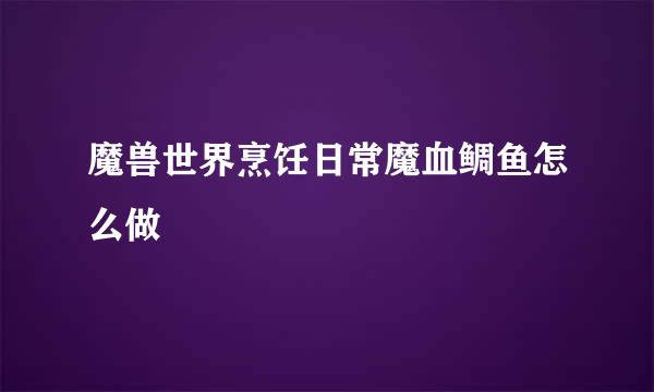 魔兽世界烹饪日常魔血鲷鱼怎么做