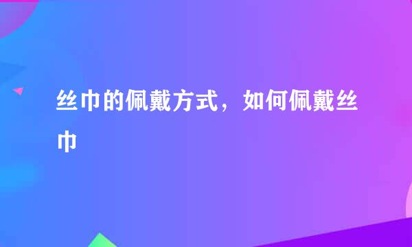 丝巾的佩戴方式，如何佩戴丝巾