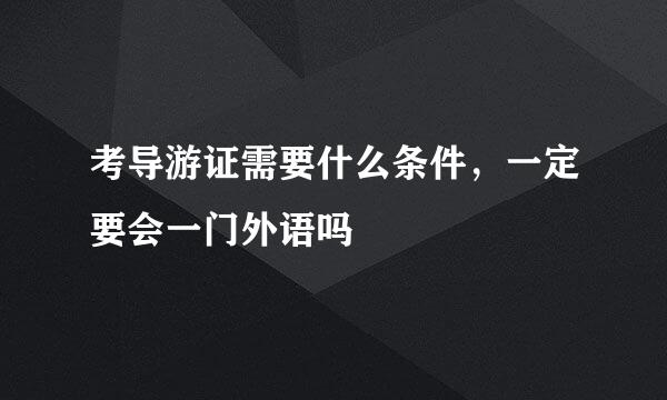 考导游证需要什么条件，一定要会一门外语吗