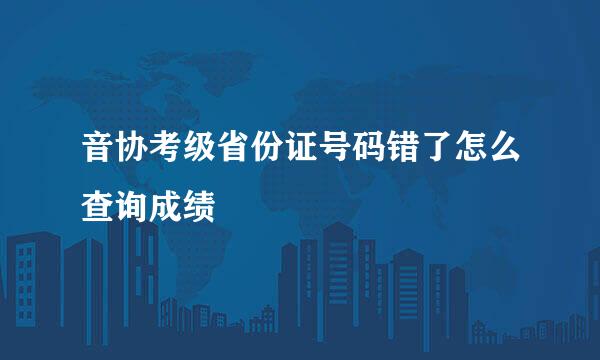 音协考级省份证号码错了怎么查询成绩