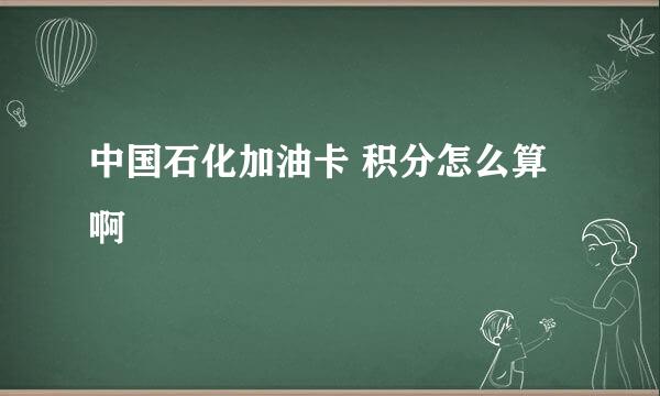 中国石化加油卡 积分怎么算啊