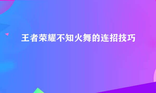 王者荣耀不知火舞的连招技巧