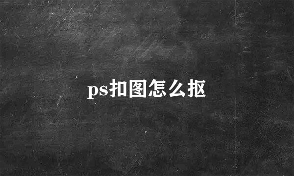 ps扣图怎么抠