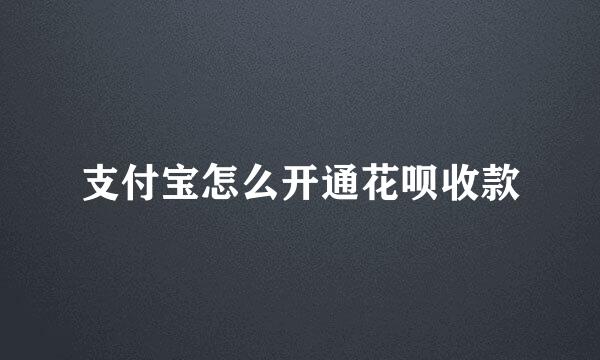 支付宝怎么开通花呗收款