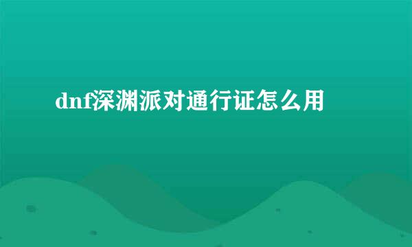 dnf深渊派对通行证怎么用