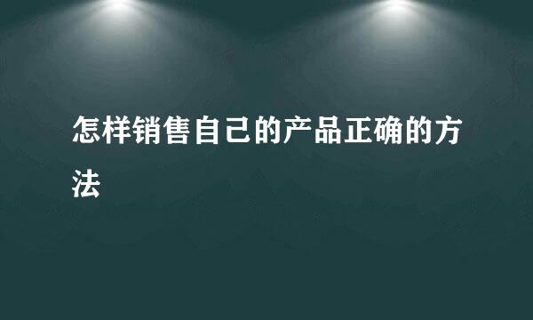 怎样销售自己的产品正确的方法