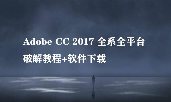 Adobe CC 2017 全系全平台破解教程+软件下载