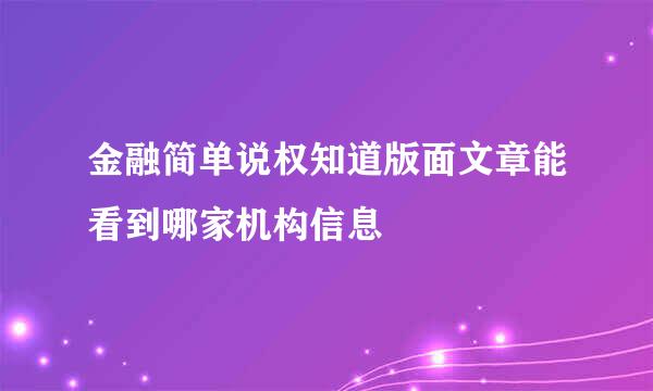 金融简单说权知道版面文章能看到哪家机构信息