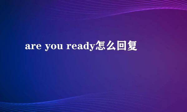 are you ready怎么回复