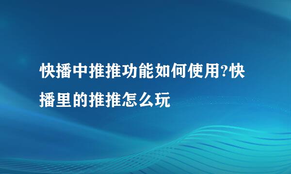 快播中推推功能如何使用?快播里的推推怎么玩