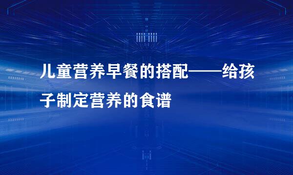 儿童营养早餐的搭配——给孩子制定营养的食谱