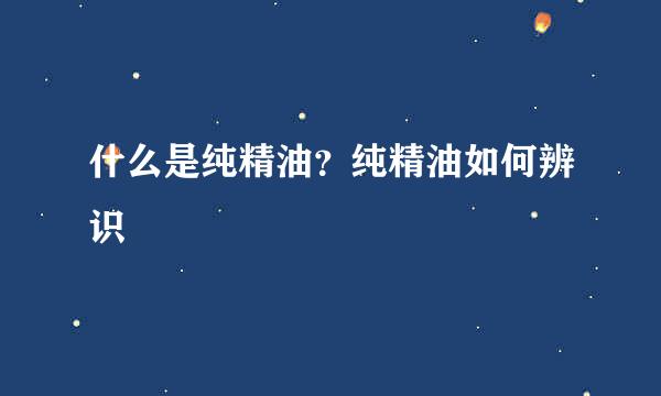 什么是纯精油？纯精油如何辨识