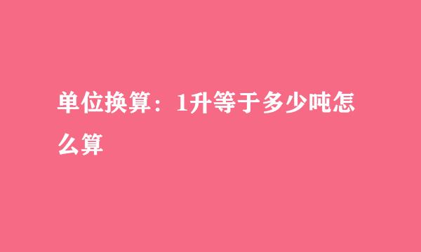 单位换算：1升等于多少吨怎么算