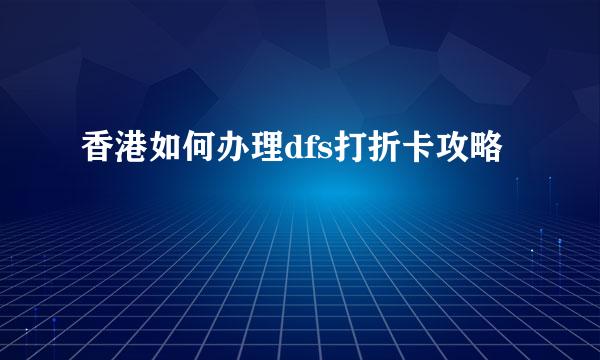 香港如何办理dfs打折卡攻略