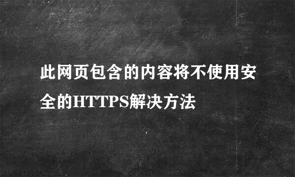 此网页包含的内容将不使用安全的HTTPS解决方法