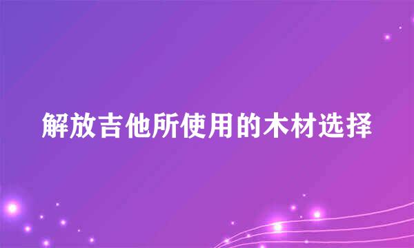 解放吉他所使用的木材选择