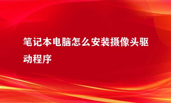 笔记本电脑怎么安装摄像头驱动程序