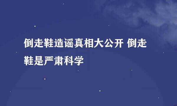 倒走鞋造谣真相大公开 倒走鞋是严肃科学