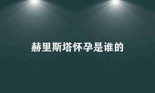 赫里斯塔怀孕是谁的