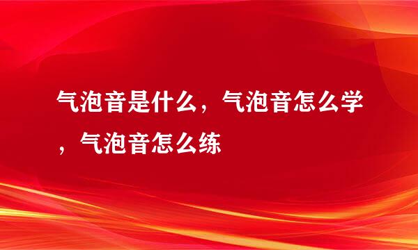 气泡音是什么，气泡音怎么学，气泡音怎么练