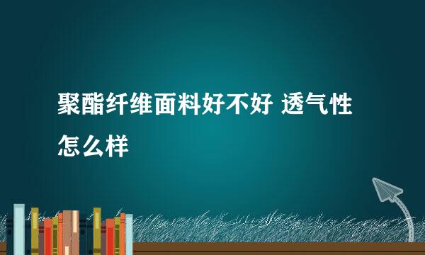 聚酯纤维面料好不好 透气性怎么样