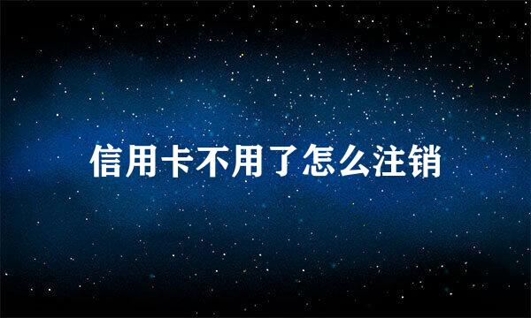 信用卡不用了怎么注销