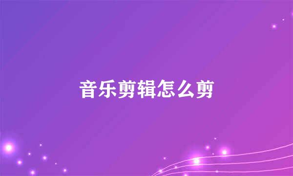 音乐剪辑怎么剪