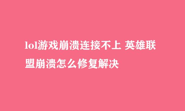 lol游戏崩溃连接不上 英雄联盟崩溃怎么修复解决