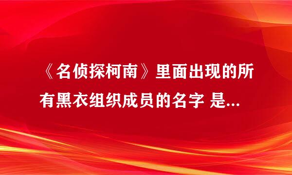 《名侦探柯南》里面出现的所有黑衣组织成员的名字 是所有！！所有！！