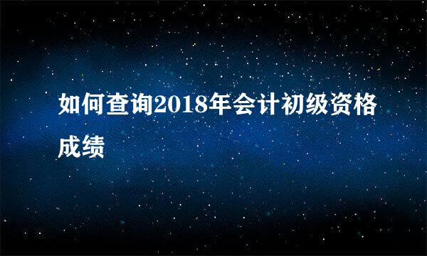 如何查询2018年会计初级资格成绩