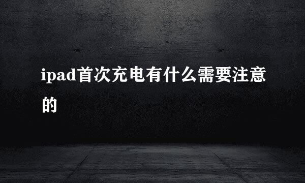 ipad首次充电有什么需要注意的