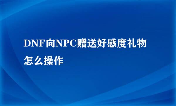 DNF向NPC赠送好感度礼物怎么操作