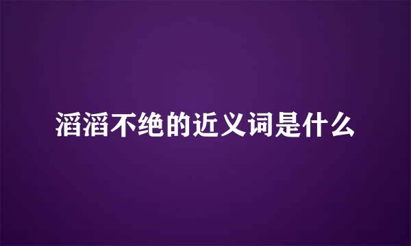 滔滔不绝的近义词是什么