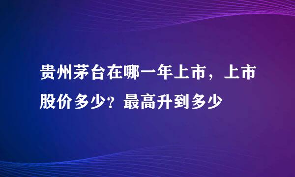 贵州茅台在哪一年上市，上市股价多少？最高升到多少