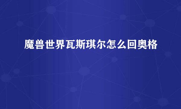 魔兽世界瓦斯琪尔怎么回奥格