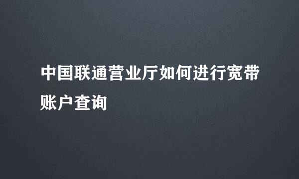 中国联通营业厅如何进行宽带账户查询