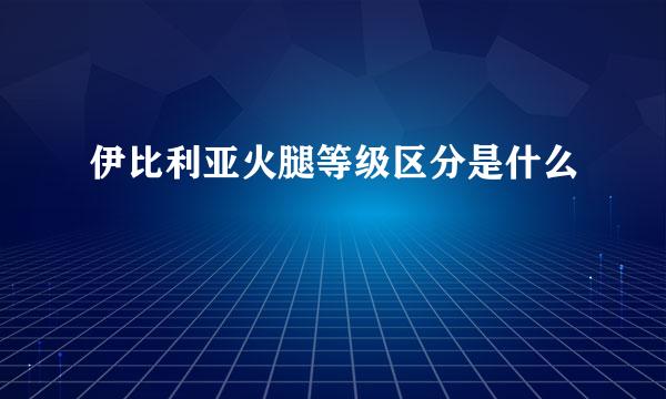 伊比利亚火腿等级区分是什么