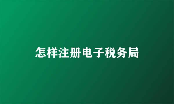 怎样注册电子税务局