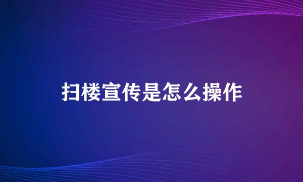 扫楼宣传是怎么操作