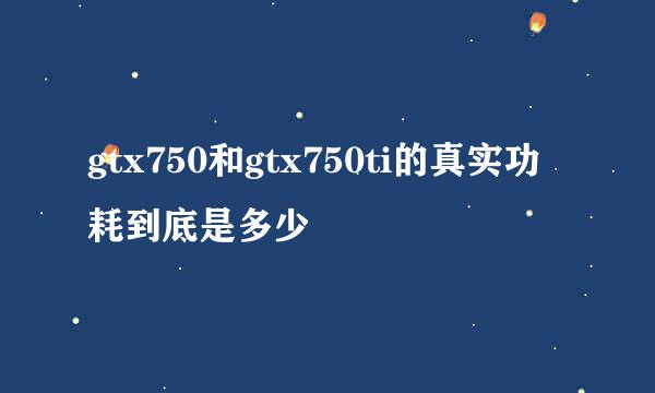 gtx750和gtx750ti的真实功耗到底是多少