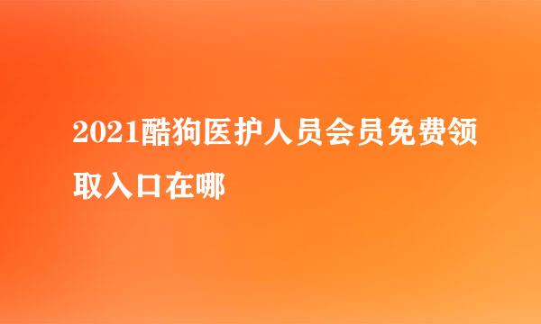 2021酷狗医护人员会员免费领取入口在哪