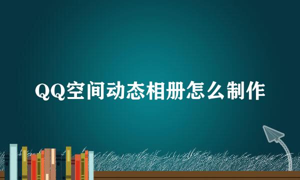 QQ空间动态相册怎么制作