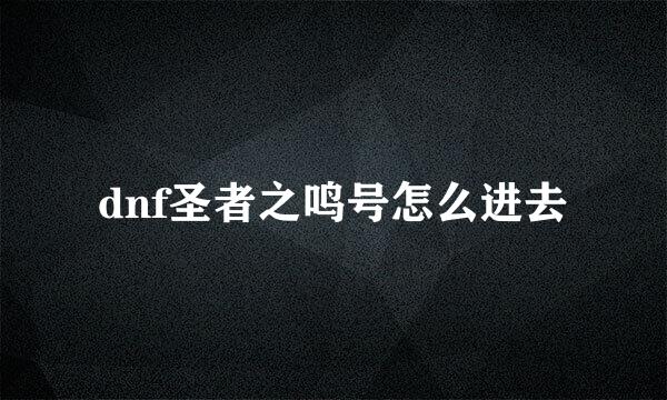 dnf圣者之鸣号怎么进去