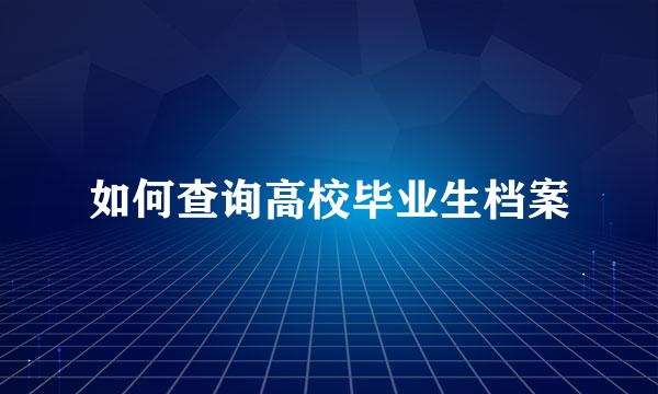 如何查询高校毕业生档案