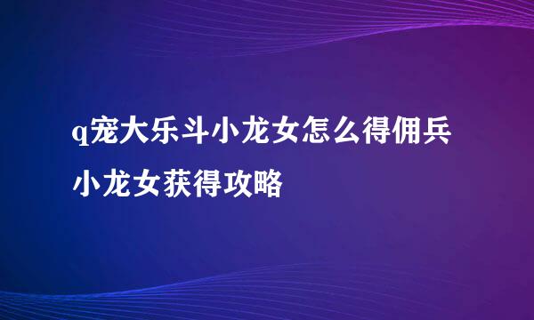 q宠大乐斗小龙女怎么得佣兵小龙女获得攻略