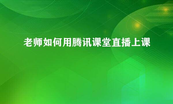 老师如何用腾讯课堂直播上课