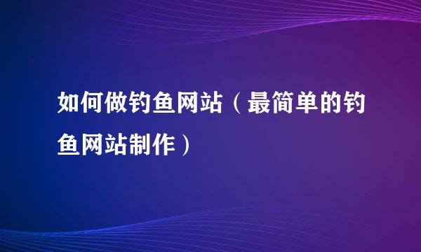 如何做钓鱼网站（最简单的钓鱼网站制作）