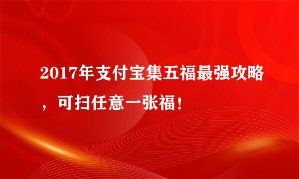 2017年支付宝集五福最强攻略，可扫任意一张福！